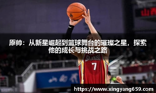 原帅：从新星崛起到篮球舞台的璀璨之星，探索他的成长与挑战之路