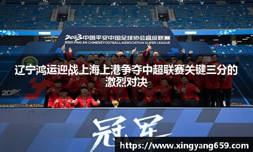 辽宁鸿运迎战上海上港争夺中超联赛关键三分的激烈对决