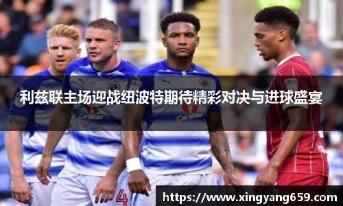 利兹联主场迎战纽波特期待精彩对决与进球盛宴