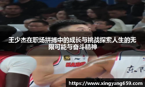 王少杰在职场拼搏中的成长与挑战探索人生的无限可能与奋斗精神